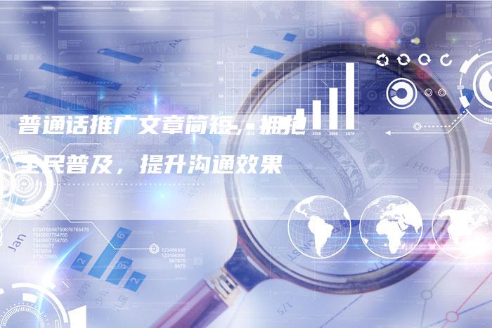 普通话推广文章简短，拥抱全民普及，提升沟通效果