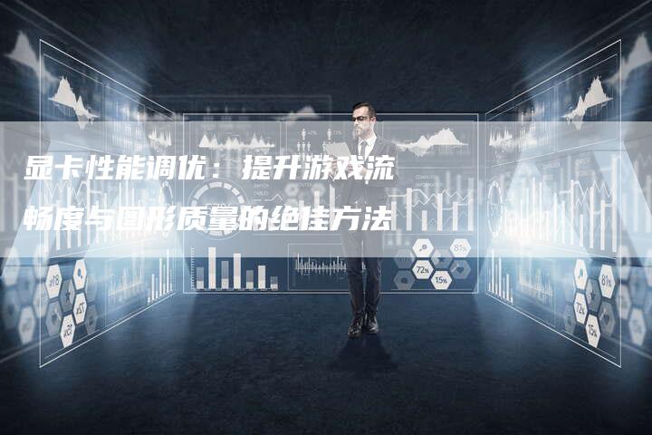 显卡性能调优：提升游戏流畅度与图形质量的绝佳方法