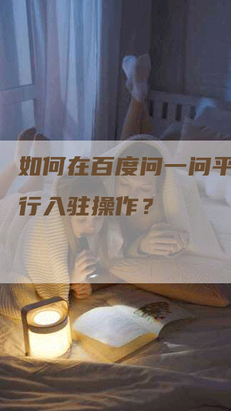 如何在百度问一问平台上进行入驻操作？