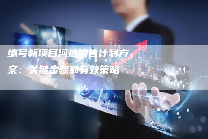 编写新项目河沙销售计划方案：关键步骤和有效策略