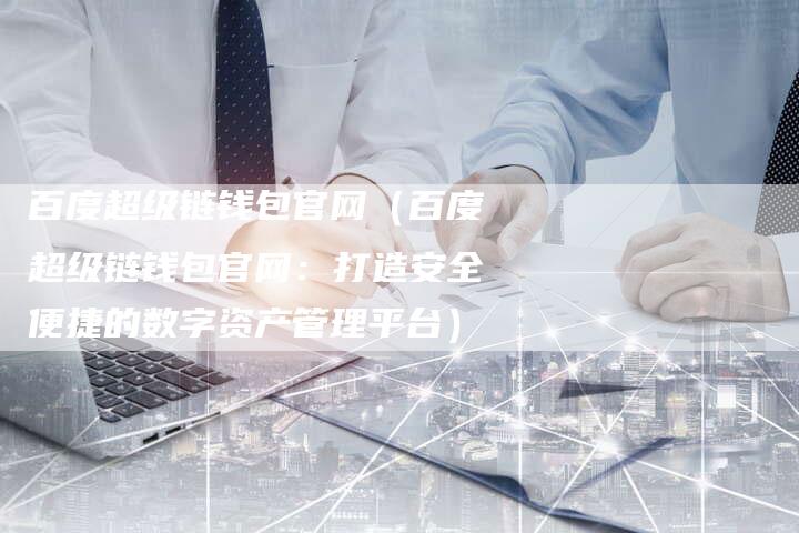 百度超级链钱包官网（百度超级链钱包官网：打造安全便捷的数字资产管理平台）