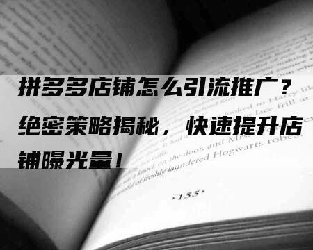 拼多多店铺怎么引流推广？绝密策略揭秘，快速提升店铺曝光量！