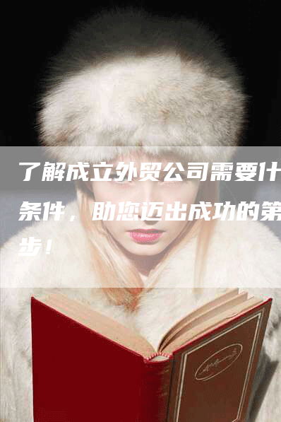 了解成立外贸公司需要什么条件，助您迈出成功的第一步！