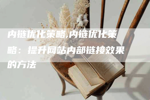 内链优化策略,内链优化策略：提升网站内部链接效果的方法