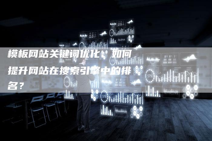 模板网站关键词优化：如何提升网站在搜索引擎中的排名？