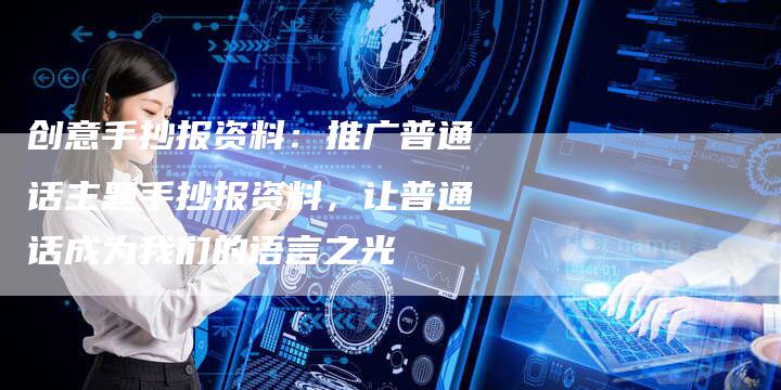 创意手抄报资料：推广普通话主题手抄报资料，让普通话成为我们的语言之光