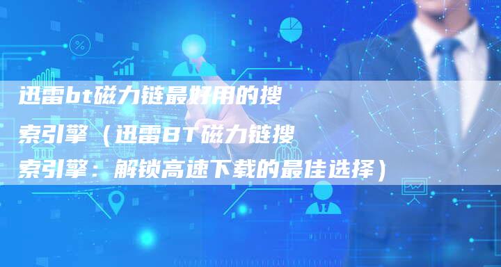 迅雷bt磁力链最好用的搜索引擎（迅雷BT磁力链搜索引擎：解锁高速下载的最佳选择）