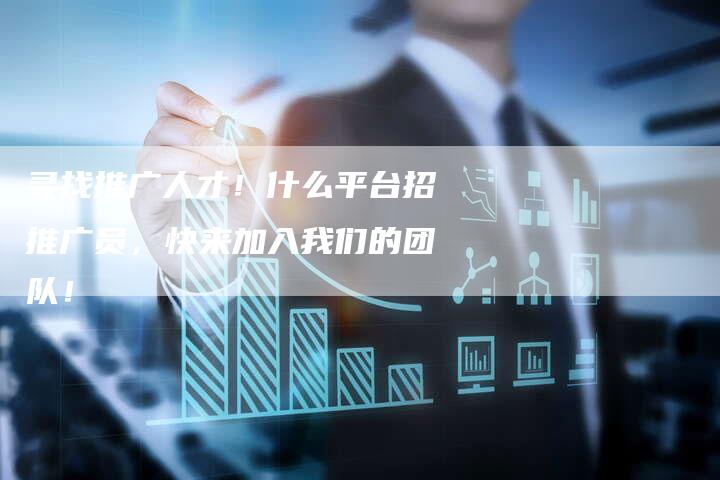 寻找推广人才！什么平台招推广员，快来加入我们的团队！
