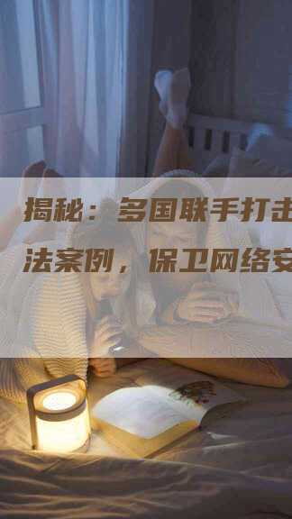 揭秘：多国联手打击推广犯法案例，保卫网络安全！