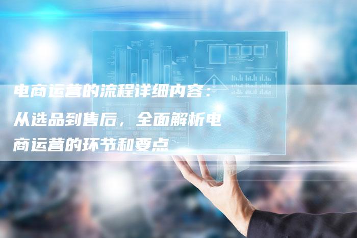 电商运营的流程详细内容：从选品到售后，全面解析电商运营的环节和要点