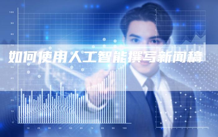 如何使用人工智能撰写新闻稿