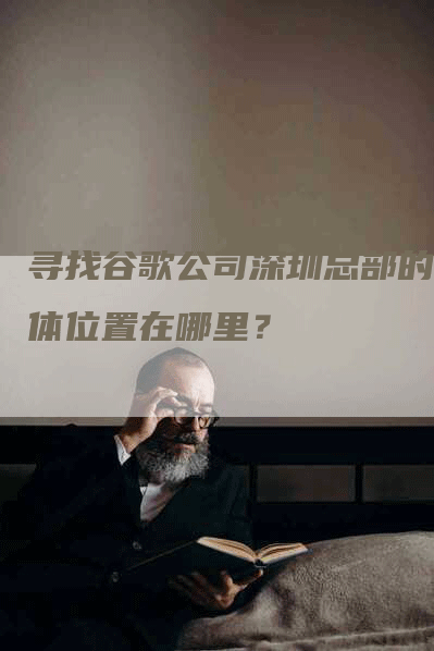 寻找谷歌公司深圳总部的具体位置在哪里？