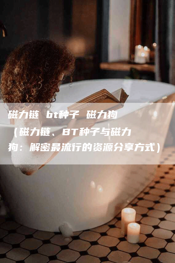磁力链 bt种子 磁力狗（磁力链、BT种子与磁力狗：解密最流行的资源分享方式）
