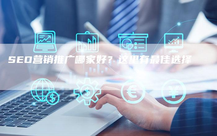 SEO营销推广哪家好？这里有最佳选择