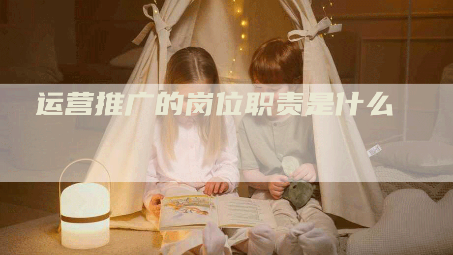 运营推广的岗位职责是什么