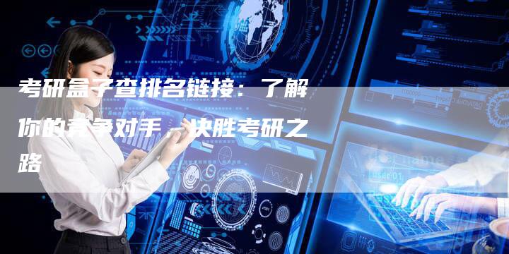 考研盒子查排名链接：了解你的竞争对手，决胜考研之路