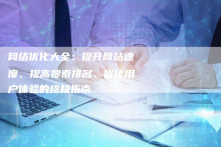 网络优化大全：提升网站速度、提高搜索排名、优化用户体验的终极指南