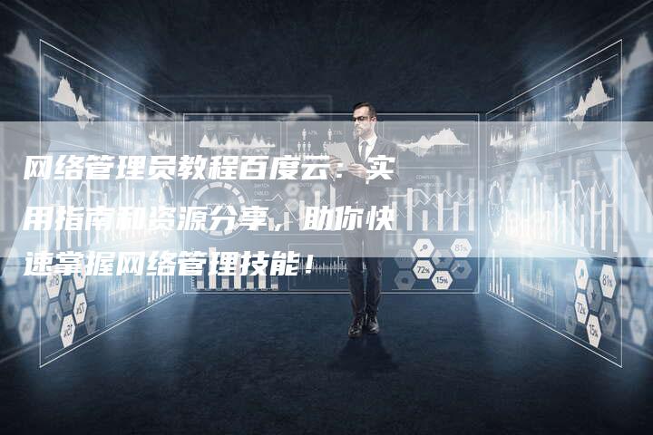 网络管理员教程百度云：实用指南和资源分享，助你快速掌握网络管理技能！