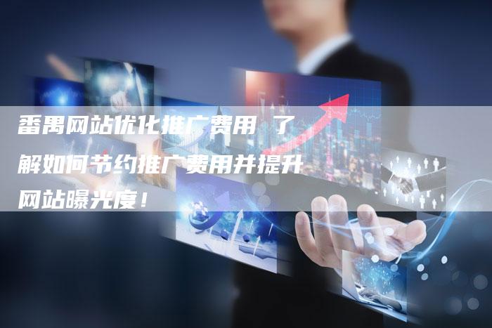 番禺网站优化推广费用 了解如何节约推广费用并提升网站曝光度！