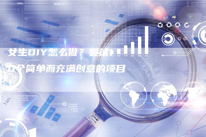 女生DIY怎么做？尝试10个简单而充满创意的项目！