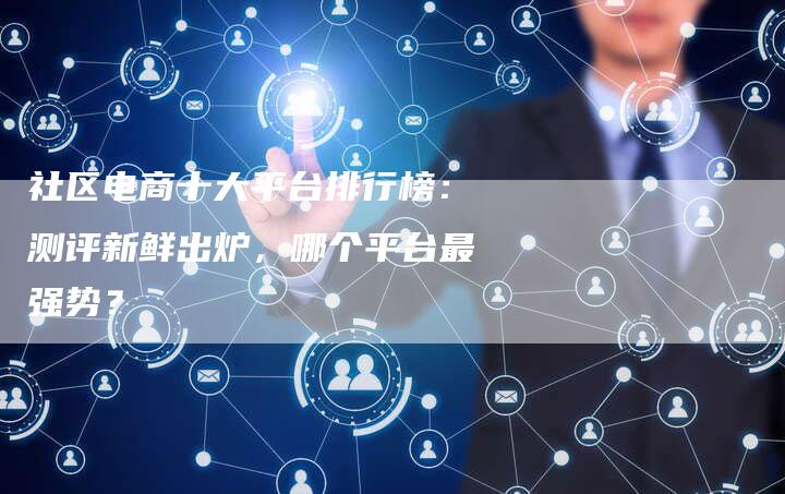 社区电商十大平台排行榜：测评新鲜出炉，哪个平台最强势？