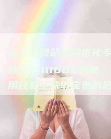 从上海网站排名优化专家价炜莘cj111602的使用经验中获取宝贵的启示