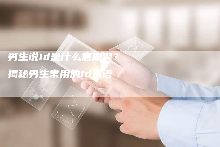男生说id是什么意思啊？揭秘男生常用的id术语
