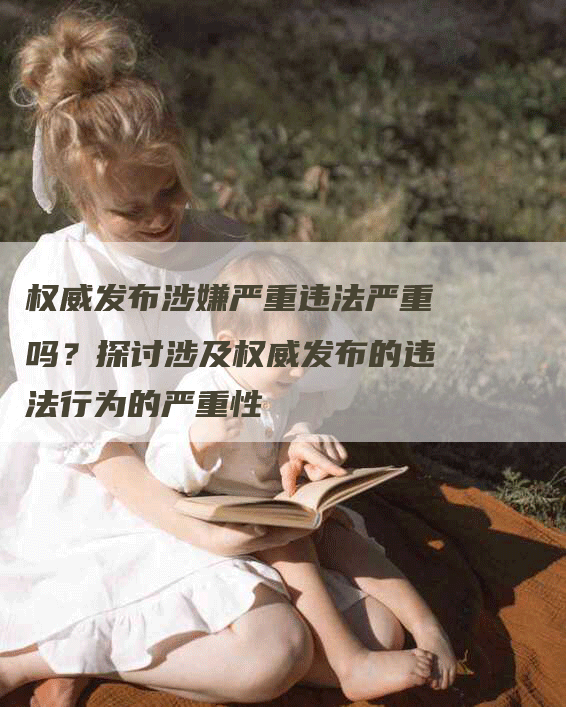 权威发布涉嫌严重违法严重吗？探讨涉及权威发布的违法行为的严重性