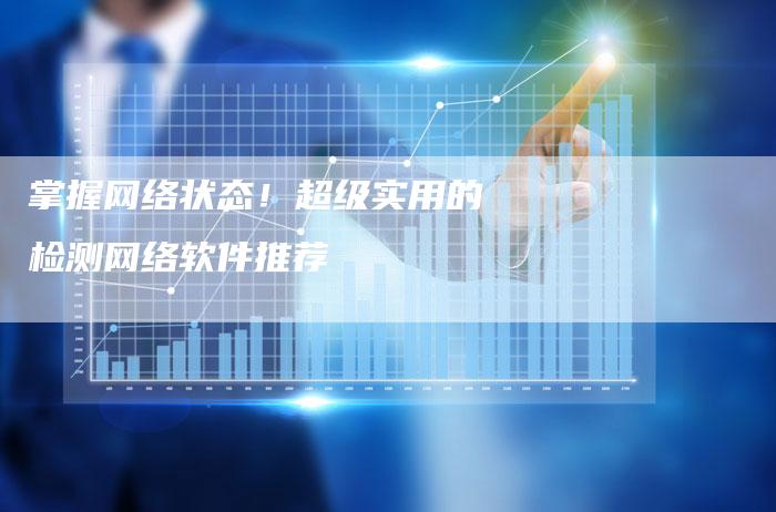 掌握网络状态！超级实用的检测网络软件推荐