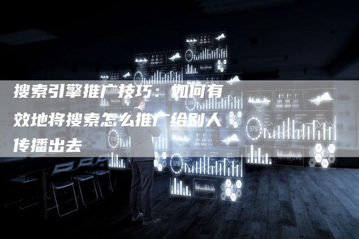 搜索引擎推广技巧：如何有效地将搜索怎么推广给别人传播出去