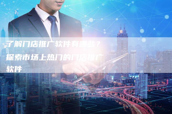 了解门店推广软件有哪些？探索市场上热门的门店推广软件