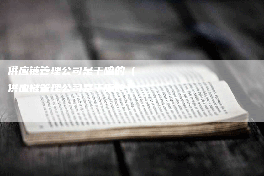 供应链管理公司是干嘛的（供应链管理公司是干嘛的）