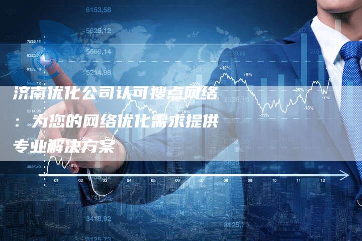 济南优化公司认可搜点网络：为您的网络优化需求提供专业解决方案