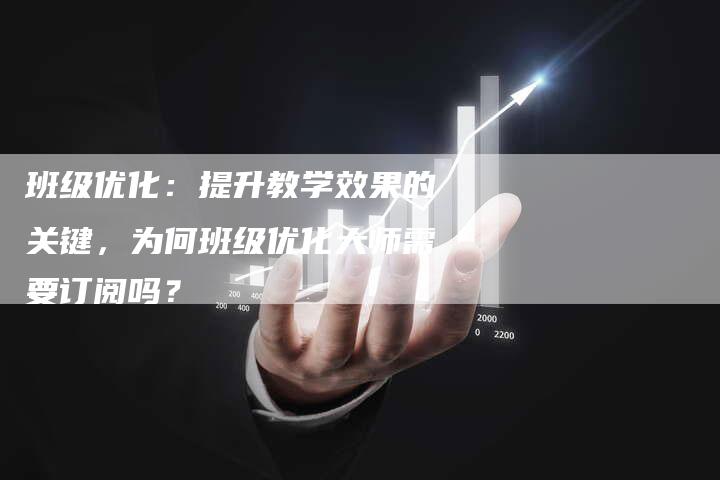 班级优化：提升教学效果的关键，为何班级优化大师需要订阅吗？