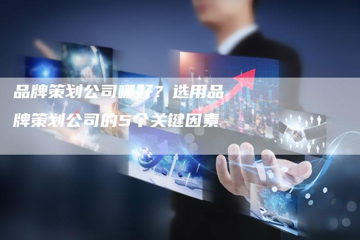 品牌策划公司哪好？选用品牌策划公司的5个关键因素