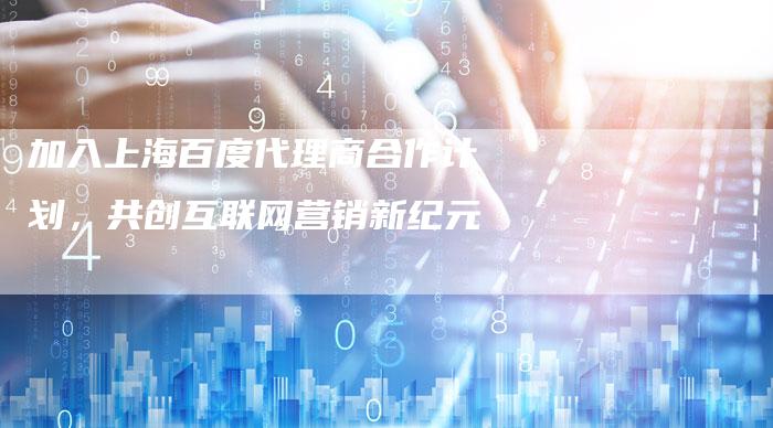 加入上海百度代理商合作计划，共创互联网营销新纪元