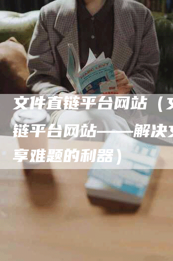 文件直链平台网站（文件直链平台网站——解决文件分享难题的利器）