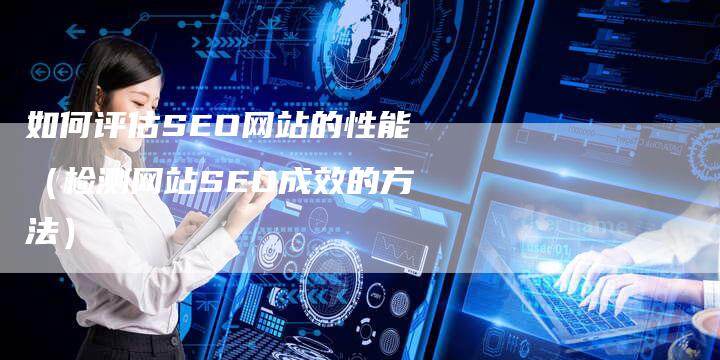 如何评估SEO网站的性能（检测网站SEO成效的方法）