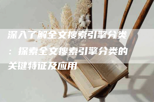 深入了解全文搜索引擎分类：探索全文搜索引擎分类的关键特征及应用