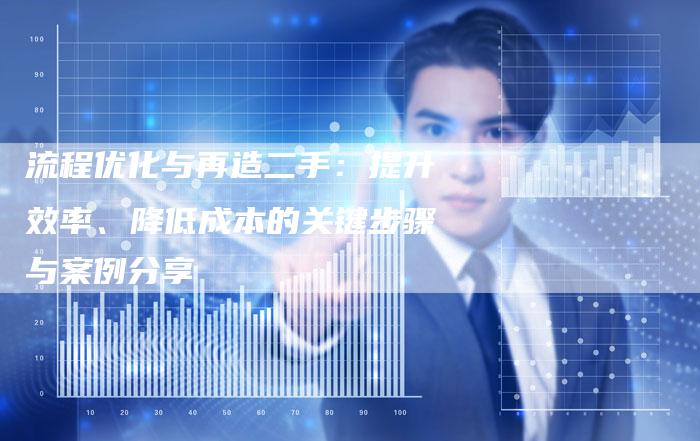 流程优化与再造二手：提升效率、降低成本的关键步骤与案例分享