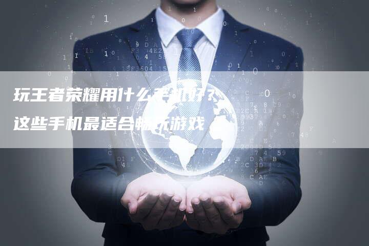 玩王者荣耀用什么手机好？这些手机最适合畅玩游戏