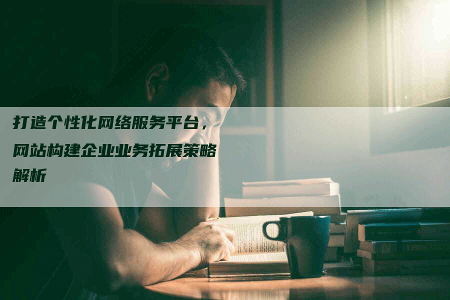 打造个性化网络服务平台，网站构建企业业务拓展策略解析