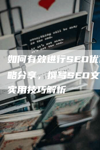 如何有效进行SEO优化攻略分享，撰写SEO文案的实用技巧解析
