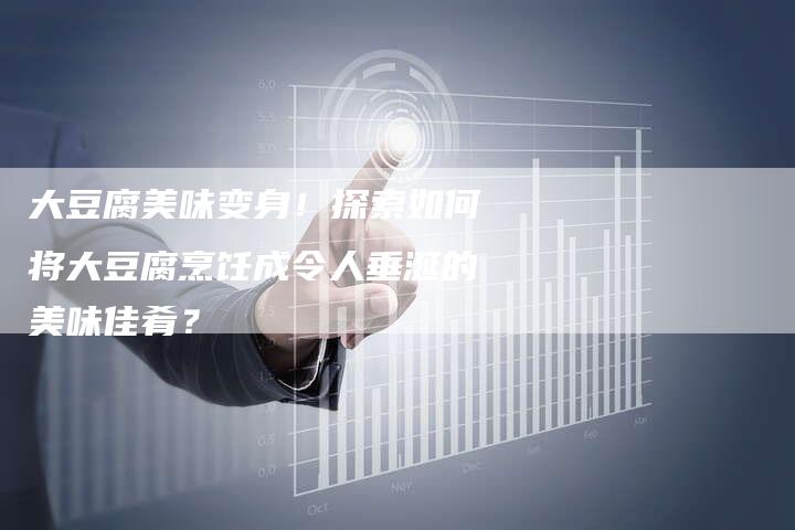 大豆腐美味变身！探索如何将大豆腐烹饪成令人垂涎的美味佳肴？