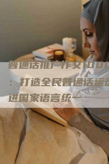 普通话推广作文1000字：打造全民普通话运动，促进国家语言统一