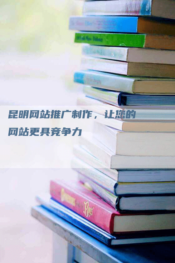 昆明网站推广制作，让您的网站更具竞争力
