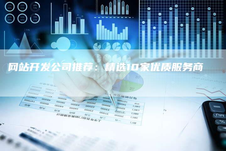 网站开发公司推荐：精选10家优质服务商