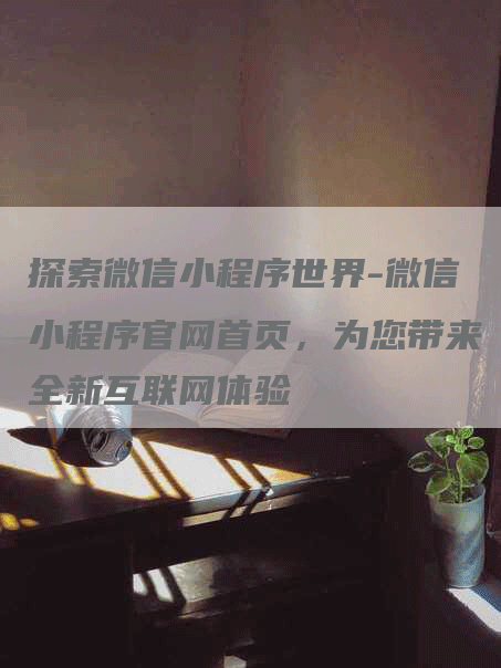 探索微信小程序世界-微信小程序官网首页，为您带来全新互联网体验