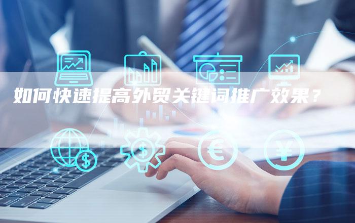 如何快速提高外贸关键词推广效果？