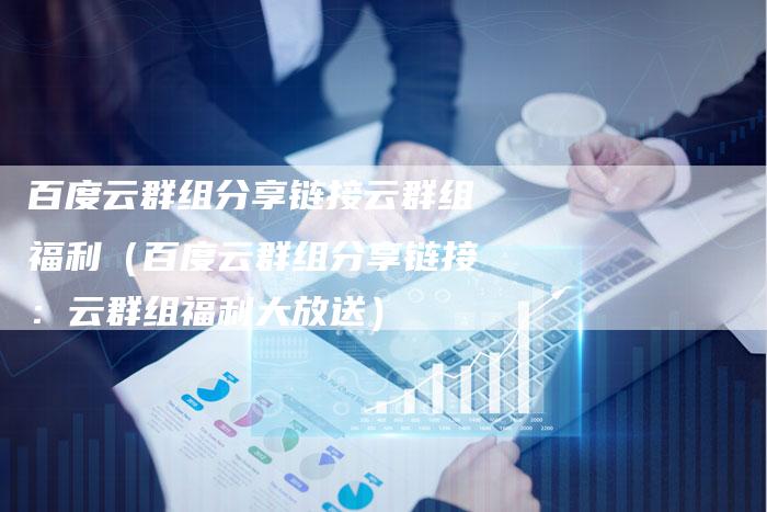 百度云群组分享链接云群组福利（百度云群组分享链接：云群组福利大放送）